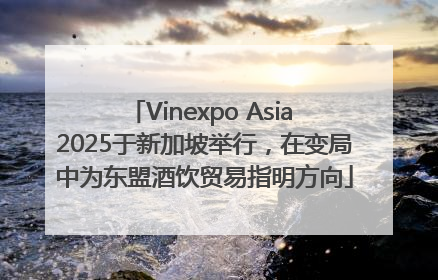 Vinexpo Asia 2025于新加坡举行，在变局中为东盟酒饮贸易指明方向