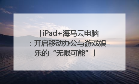 iPad+海马云电脑：开启移动办公与游戏娱乐的“无限可能”
